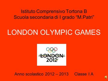Istituto Comprensivo Tortona B Scuola secondaria di I grado M.Patri LONDON OLYMPIC GAMES Anno scolastico 2012 – 2013 Classe I A.