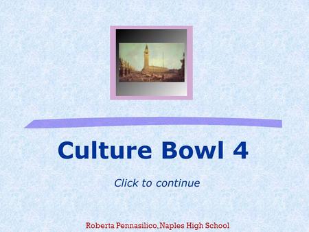Culture Bowl 4 Click to continue Roberta Pennasilico, Naples High School.