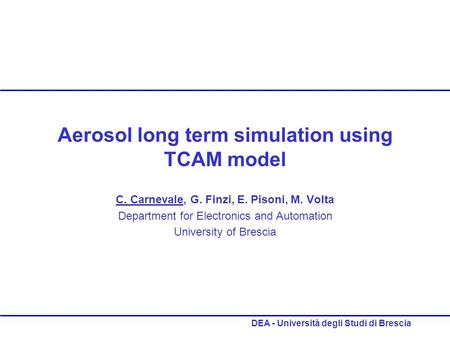 DEA - Università degli Studi di Brescia Aerosol long term simulation using TCAM model C. Carnevale, G. Finzi, E. Pisoni, M. Volta Department for Electronics.