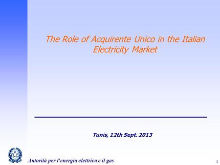 Autorità per l'energia elettrica e il gas 1 The Role of Acquirente Unico in the Italian Electricity Market Tunis, 12th Sept. 2013.