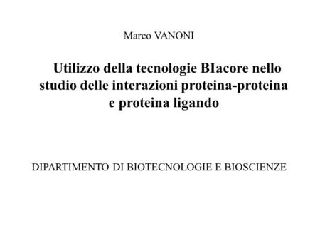 Utilizzo della tecnologie BIacore nello studio delle interazioni proteina-proteina e proteina ligando Marco VANONI DIPARTIMENTO DI BIOTECNOLOGIE E BIOSCIENZE.