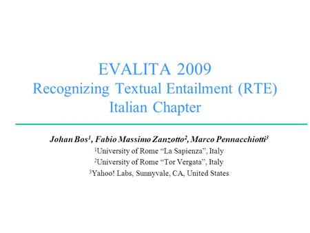 EVALITA 2009 Recognizing Textual Entailment (RTE) Italian Chapter Johan Bos 1, Fabio Massimo Zanzotto 2, Marco Pennacchiotti 3 1 University of Rome La.