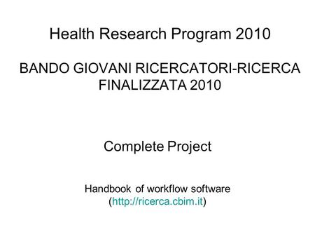 Health Research Program 2010 BANDO GIOVANI RICERCATORI-RICERCA FINALIZZATA 2010 Handbook of workflow software (http://ricerca.cbim.it) Complete Project.