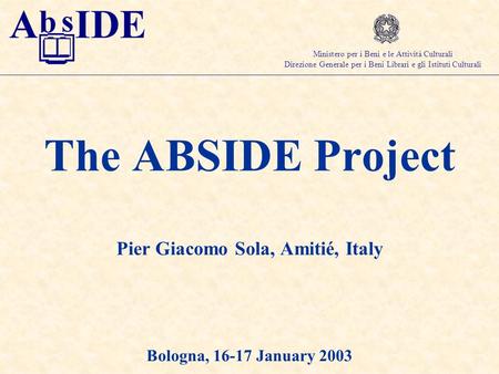 The ABSIDE Project Pier Giacomo Sola, Amitié, Italy Bologna, 16-17 January 2003 Ministero per i Beni e le Attività Culturali Direzione Generale per i Beni.