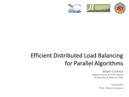 Efficient Distributed Load Balancing for Parallel Algorithms Biagio Cosenza Dipartimento di Informatica Università di Salerno, Italy Supervisor Prof. Vittorio.