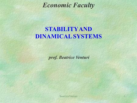 Beatrice Venturi1 Economic Faculty STABILITY AND DINAMICAL SYSTEMS prof. Beatrice Venturi.
