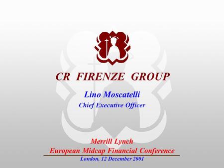 INVESTOR RELATIONS CR FIRENZE GROUP Merrill Lynch European Midcap Financial Conference London, 12 December 2001 Lino Moscatelli Chief Executive Officer.