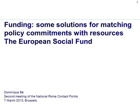 1 Funding: some solutions for matching policy commitments with resources The European Social Fund Dominique Bé Second meeting of the National Roma Contact.