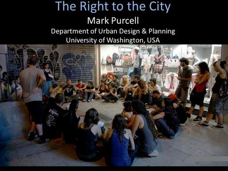 The Right to the City Mark Purcell Department of Urban Design & Planning University of Washington, USA.