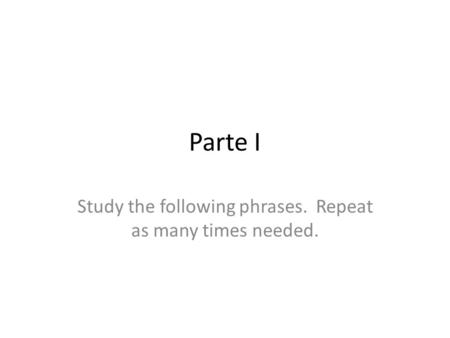 Parte I Study the following phrases. Repeat as many times needed.