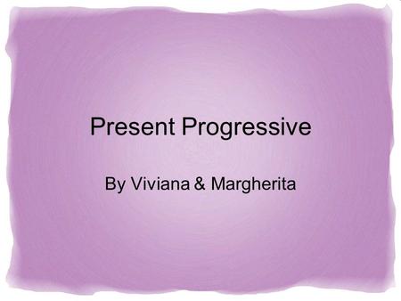 Present Progressive By Viviana & Margherita. Present Progressive To show an action is happening you use the present progressive. When in the present progressive,