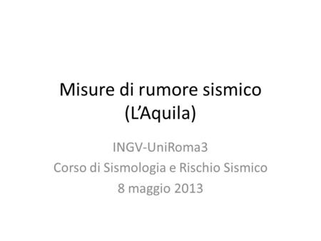 Misure di rumore sismico (LAquila) INGV-UniRoma3 Corso di Sismologia e Rischio Sismico 8 maggio 2013.