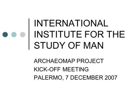 INTERNATIONAL INSTITUTE FOR THE STUDY OF MAN ARCHAEOMAP PROJECT KICK-OFF MEETING PALERMO, 7 DECEMBER 2007.