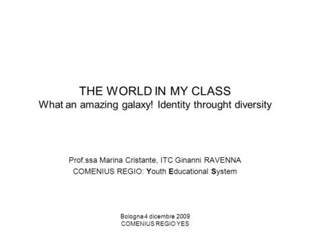 Bologna 4 dicembre 2009 COMENIUS REGIO YES THE WORLD IN MY CLASS What an amazing galaxy! Identity throught diversity Prof.ssa Marina Cristante, ITC Ginanni.