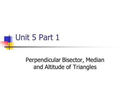 Unit 5 Part 1 Perpendicular Bisector, Median and Altitude of Triangles.