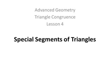 Special Segments of Triangles Advanced Geometry Triangle Congruence Lesson 4.