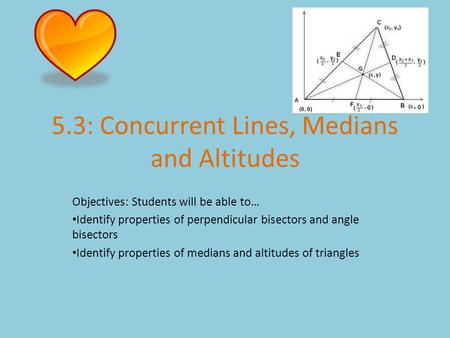 5.3: Concurrent Lines, Medians and Altitudes Objectives: Students will be able to… Identify properties of perpendicular bisectors and angle bisectors Identify.