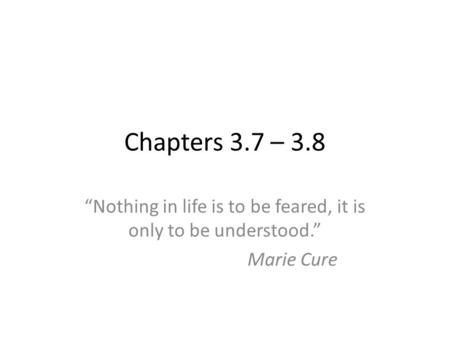 Chapters 3.7 – 3.8 “Nothing in life is to be feared, it is only to be understood.” Marie Cure.