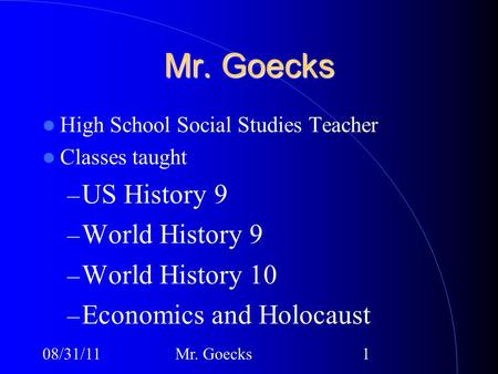 08/31/11Mr. Goecks1 High School Social Studies Teacher Classes taught – US History 9 – World History 9 – World History 10 – Economics and Holocaust.