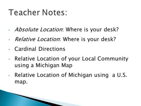 Absolute Location: Where is your desk? Relative Location: Where is your desk? Cardinal Directions Relative Location of your Local Community using a Michigan.