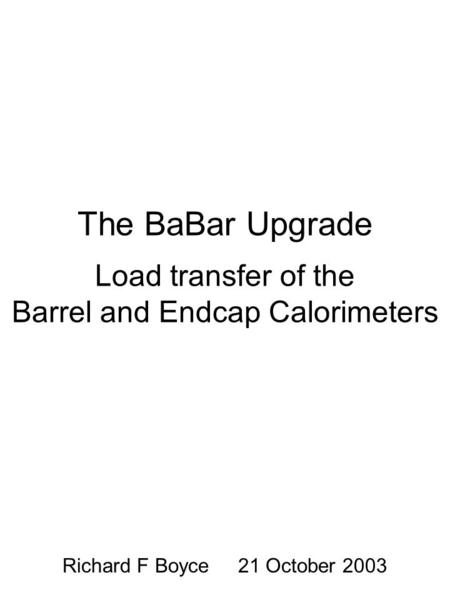The BaBar Upgrade Load transfer of the Barrel and Endcap Calorimeters Richard F Boyce 21 October 2003.