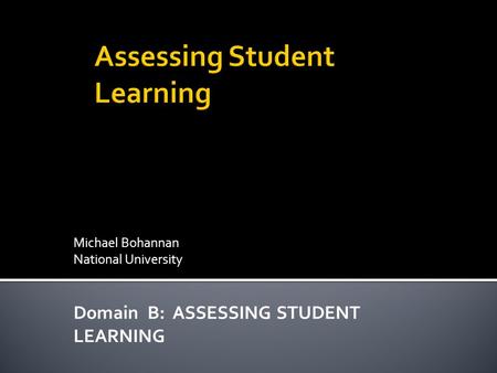Michael Bohannan National University Domain B: ASSESSING STUDENT LEARNING.