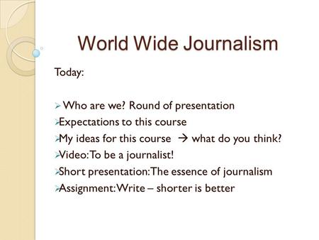 World Wide Journalism Today:  Who are we? Round of presentation  Expectations to this course  My ideas for this course  what do you think?  Video: