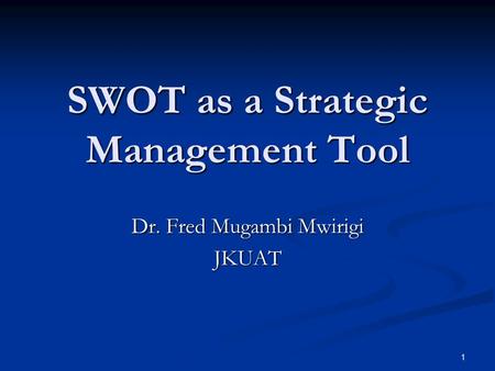 1 SWOT as a Strategic Management Tool Dr. Fred Mugambi Mwirigi JKUAT.