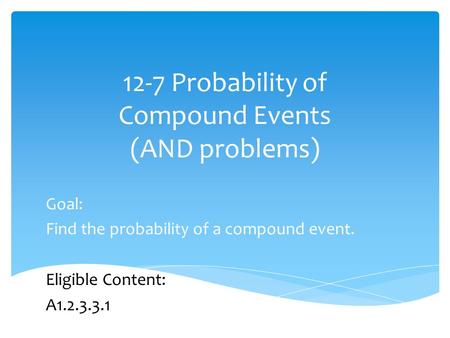 12-7 Probability of Compound Events (AND problems) Goal: Find the probability of a compound event. Eligible Content: A1.2.3.3.1.