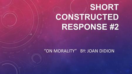 SHORT CONSTRUCTED RESPONSE #2 “ON MORALITY” BY: JOAN DIDION.