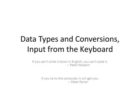 Data Types and Conversions, Input from the Keyboard If you can't write it down in English, you can't code it. -- Peter Halpern If you lie to the computer,