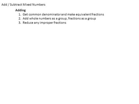 Add / Subtract Mixed Numbers Adding 1. Get common denominator and make equivalent fractions 2. Add whole numbers as a group, fractions as a group 3. Reduce.
