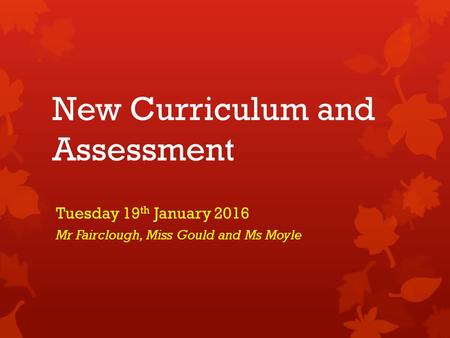 New Curriculum and Assessment Tuesday 19 th January 2016 Mr Fairclough, Miss Gould and Ms Moyle.