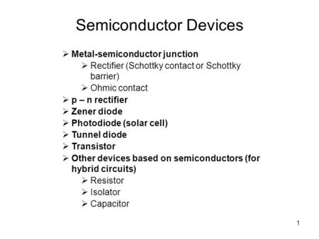 1 Semiconductor Devices  Metal-semiconductor junction  Rectifier (Schottky contact or Schottky barrier)  Ohmic contact  p – n rectifier  Zener diode.