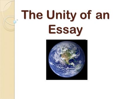 The Unity of an Essay. Unity Unity refers to each part of the essay and the larger whole An unified paper shows a clear relationship between the thesis.