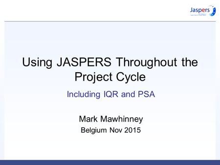 Using JASPERS Throughout the Project Cycle Including IQR and PSA Mark Mawhinney Belgium Nov 2015.