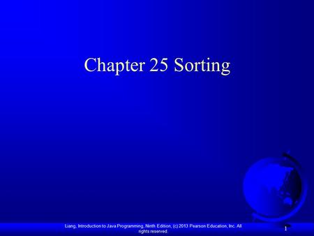 Liang, Introduction to Java Programming, Ninth Edition, (c) 2013 Pearson Education, Inc. All rights reserved. 1 Chapter 25 Sorting.