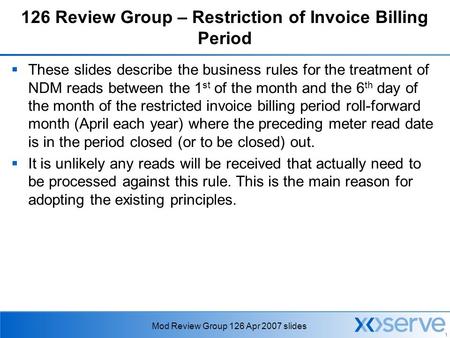 1 Mod Review Group 126 Apr 2007 slides 126 Review Group – Restriction of Invoice Billing Period  These slides describe the business rules for the treatment.