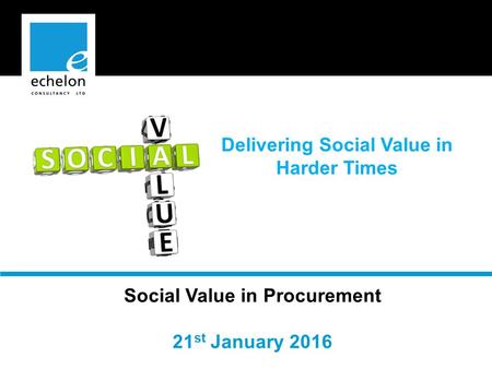 Social Value in Procurement 21 st January 2016 Delivering Social Value in Harder Times.