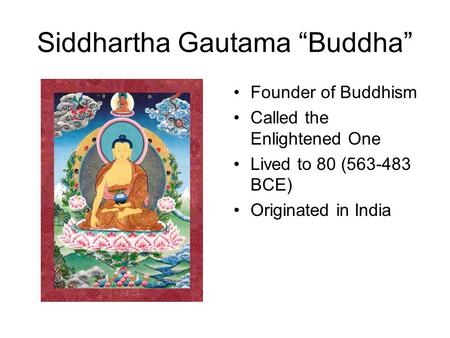 Siddhartha Gautama “Buddha” Founder of Buddhism Called the Enlightened One Lived to 80 (563-483 BCE) Originated in India.