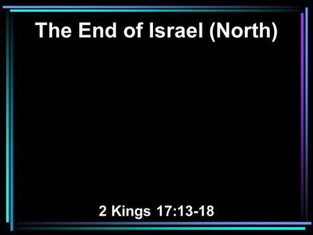 The End of Israel (North) 2 Kings 17:13-18. 13 Yet the LORD testified against Israel and against Judah, by all of His prophets, every seer, saying, Turn.