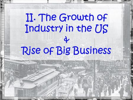 II. The Growth of Industry in the US & Rise of Big Business.