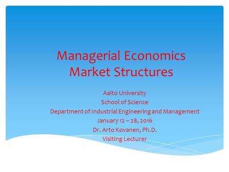 Managerial Economics Market Structures Aalto University School of Science Department of Industrial Engineering and Management January 12 – 28, 2016 Dr.