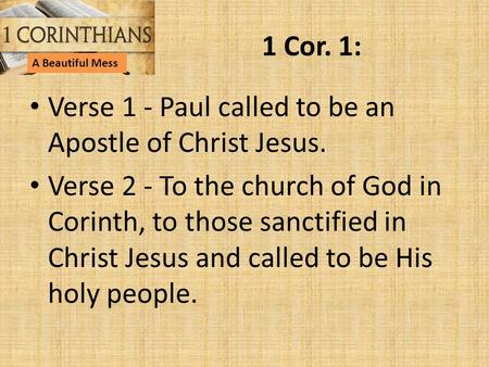 1 Cor. 1: Verse 1 - Paul called to be an Apostle of Christ Jesus. Verse 2 - To the church of God in Corinth, to those sanctified in Christ Jesus and called.