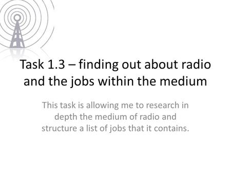 Task 1.3 – finding out about radio and the jobs within the medium This task is allowing me to research in depth the medium of radio and structure a list.