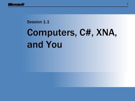 11 Computers, C#, XNA, and You Session 1.1. Session Overview  Find out what computers are all about ...and what makes a great programmer  Discover.