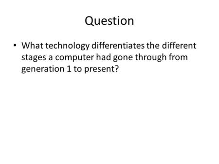 Question What technology differentiates the different stages a computer had gone through from generation 1 to present?