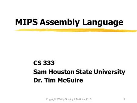 Copyright 2006 by Timothy J. McGuire, Ph.D. 1 MIPS Assembly Language CS 333 Sam Houston State University Dr. Tim McGuire.