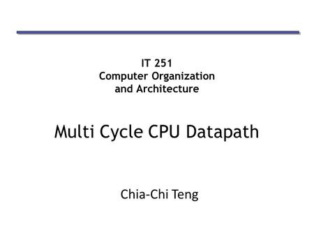 IT 251 Computer Organization and Architecture Multi Cycle CPU Datapath Chia-Chi Teng.