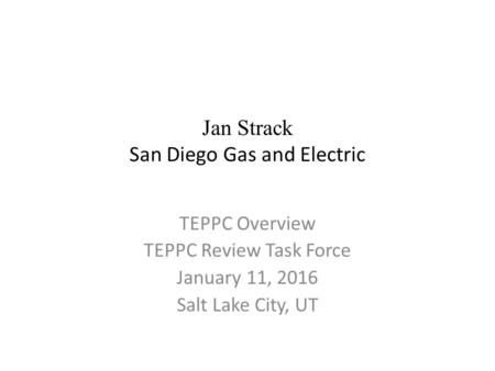 Jan Strack San Diego Gas and Electric TEPPC Overview TEPPC Review Task Force January 11, 2016 Salt Lake City, UT.